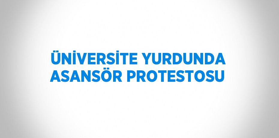 ÜNİVERSİTE YURDUNDA ASANSÖR PROTESTOSU