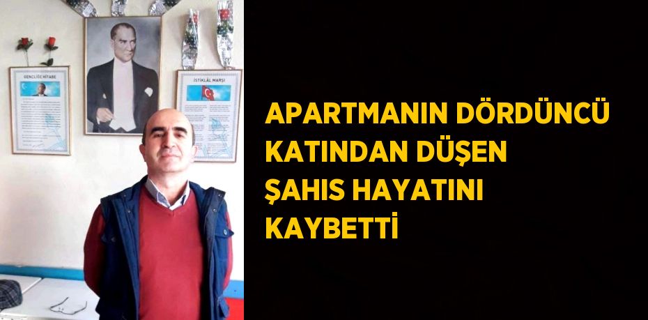 APARTMANIN DÖRDÜNCÜ KATINDAN DÜŞEN ŞAHIS HAYATINI KAYBETTİ