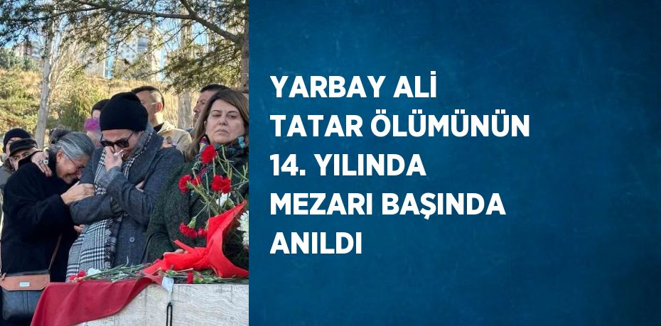 YARBAY ALİ TATAR ÖLÜMÜNÜN 14. YILINDA MEZARI BAŞINDA ANILDI