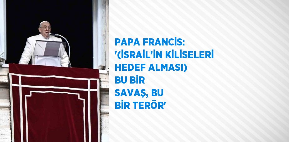 PAPA FRANCİS: '(İSRAİL’İN KİLİSELERİ HEDEF ALMASI) BU BİR SAVAŞ, BU BİR TERÖR'