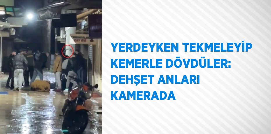 YERDEYKEN TEKMELEYİP KEMERLE DÖVDÜLER: DEHŞET ANLARI KAMERADA