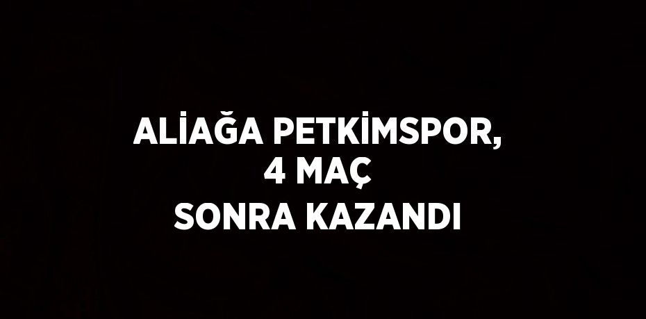 ALİAĞA PETKİMSPOR, 4 MAÇ SONRA KAZANDI