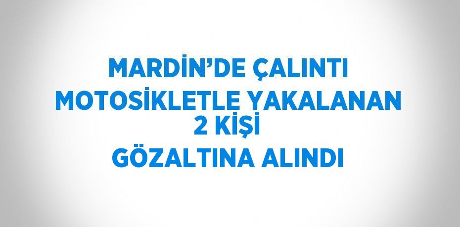 MARDİN’DE ÇALINTI MOTOSİKLETLE YAKALANAN 2 KİŞİ GÖZALTINA ALINDI