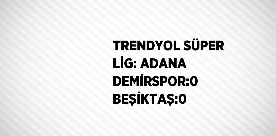 TRENDYOL SÜPER LİG: ADANA DEMİRSPOR:0 BEŞİKTAŞ:0