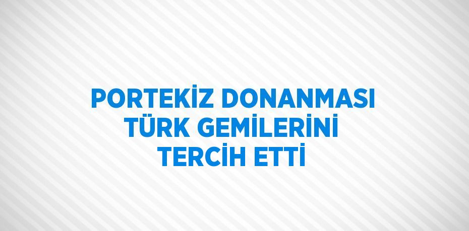 PORTEKİZ DONANMASI TÜRK GEMİLERİNİ TERCİH ETTİ