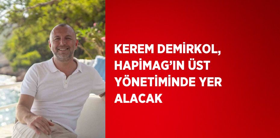 KEREM DEMİRKOL, HAPİMAG’IN ÜST YÖNETİMİNDE YER ALACAK