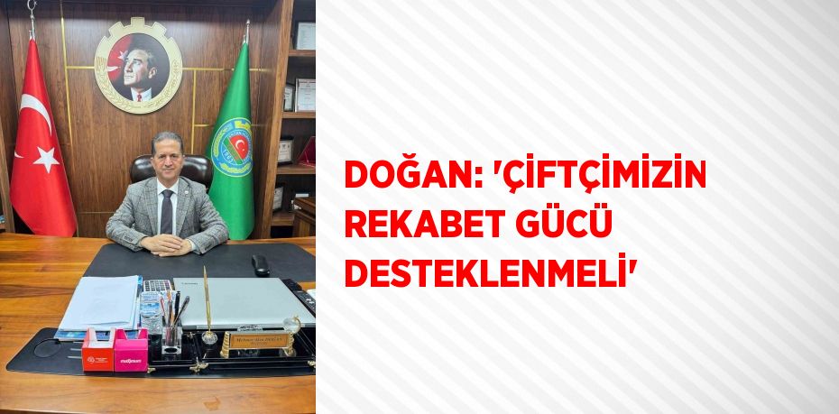 DOĞAN: 'ÇİFTÇİMİZİN REKABET GÜCÜ DESTEKLENMELİ'