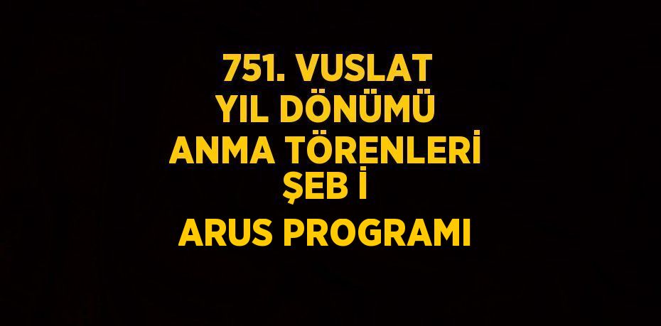 751. VUSLAT YIL DÖNÜMÜ ANMA TÖRENLERİ ŞEB İ ARUS PROGRAMI