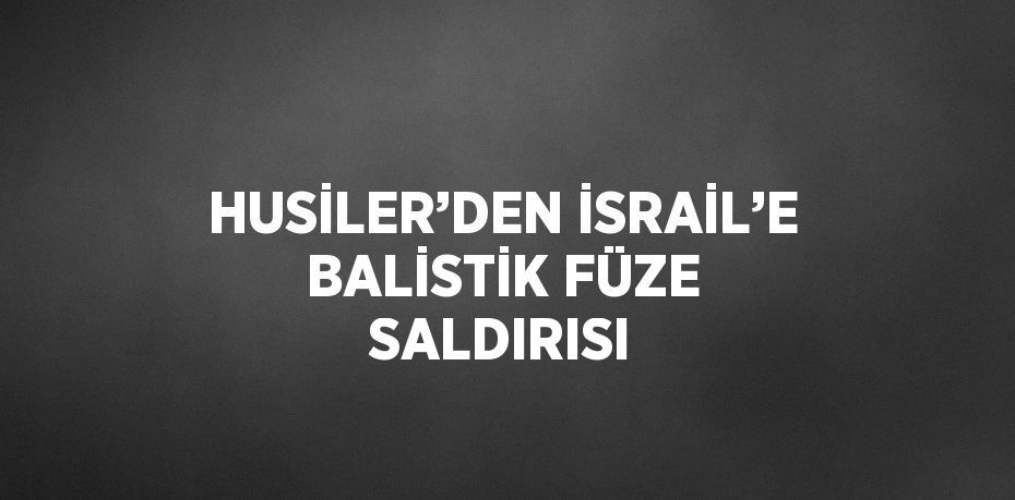 HUSİLER’DEN İSRAİL’E BALİSTİK FÜZE SALDIRISI