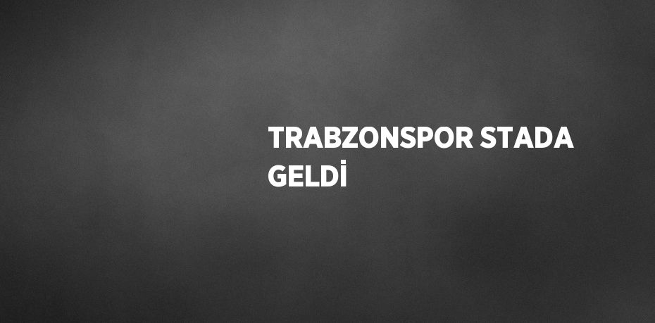 TRABZONSPOR STADA GELDİ