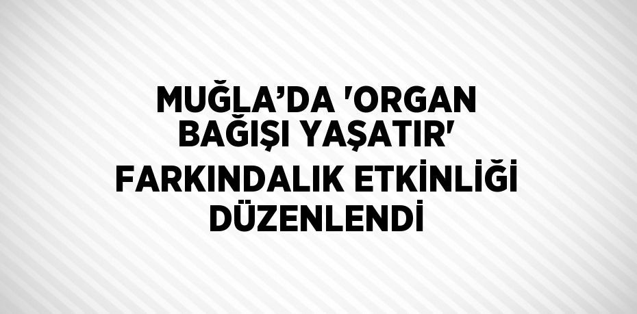 MUĞLA’DA 'ORGAN BAĞIŞI YAŞATIR' FARKINDALIK ETKİNLİĞİ DÜZENLENDİ