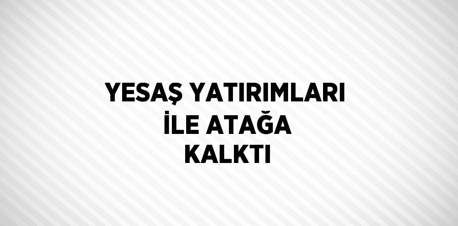 YESAŞ YATIRIMLARI İLE ATAĞA KALKTI