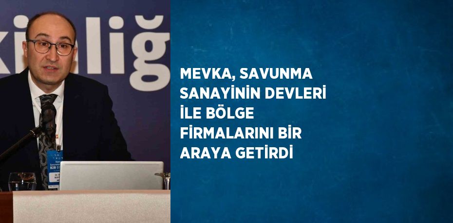 MEVKA, SAVUNMA SANAYİNİN DEVLERİ İLE BÖLGE FİRMALARINI BİR ARAYA GETİRDİ