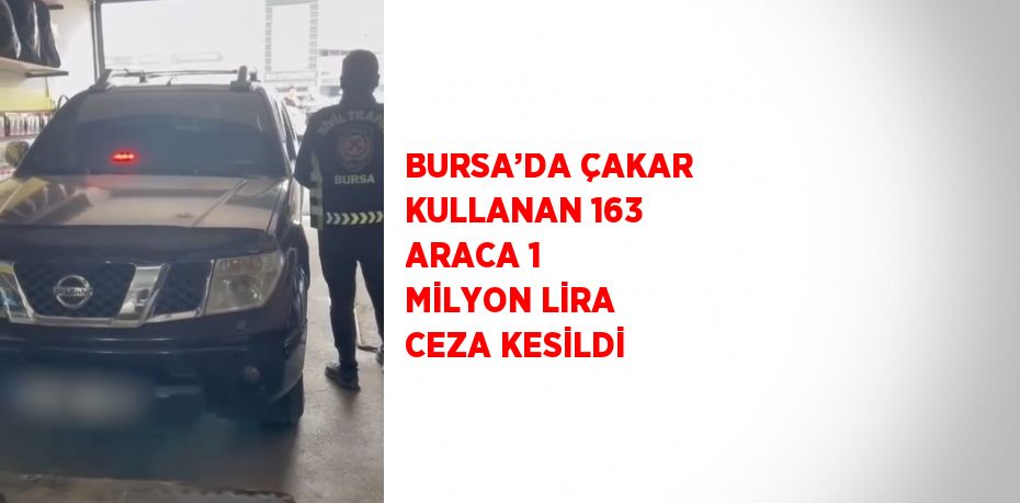 BURSA’DA ÇAKAR KULLANAN 163 ARACA 1 MİLYON LİRA CEZA KESİLDİ