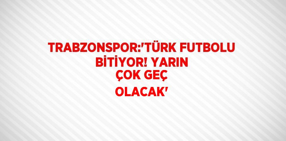 TRABZONSPOR:'TÜRK FUTBOLU BİTİYOR! YARIN ÇOK GEÇ OLACAK'