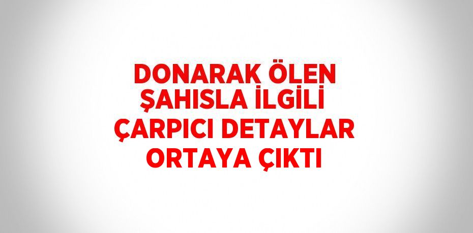 DONARAK ÖLEN ŞAHISLA İLGİLİ ÇARPICI DETAYLAR ORTAYA ÇIKTI