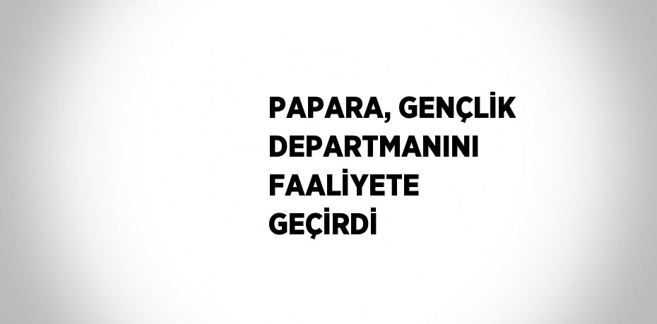 PAPARA, GENÇLİK DEPARTMANINI FAALİYETE GEÇİRDİ