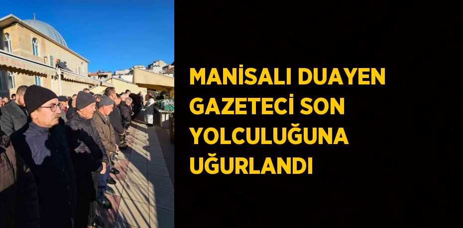 MANİSALI DUAYEN GAZETECİ SON YOLCULUĞUNA UĞURLANDI