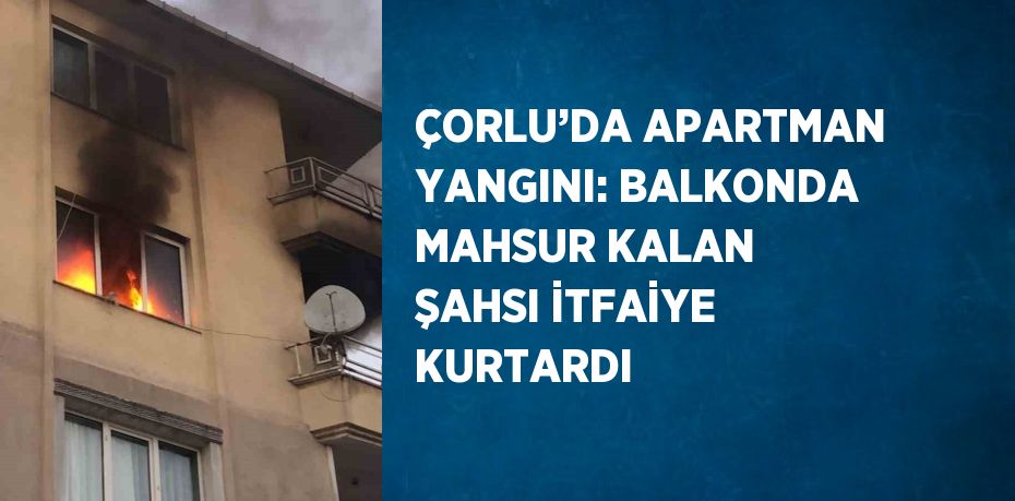 ÇORLU’DA APARTMAN YANGINI: BALKONDA MAHSUR KALAN ŞAHSI İTFAİYE KURTARDI