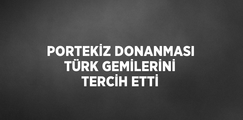 PORTEKİZ DONANMASI TÜRK GEMİLERİNİ TERCİH ETTİ