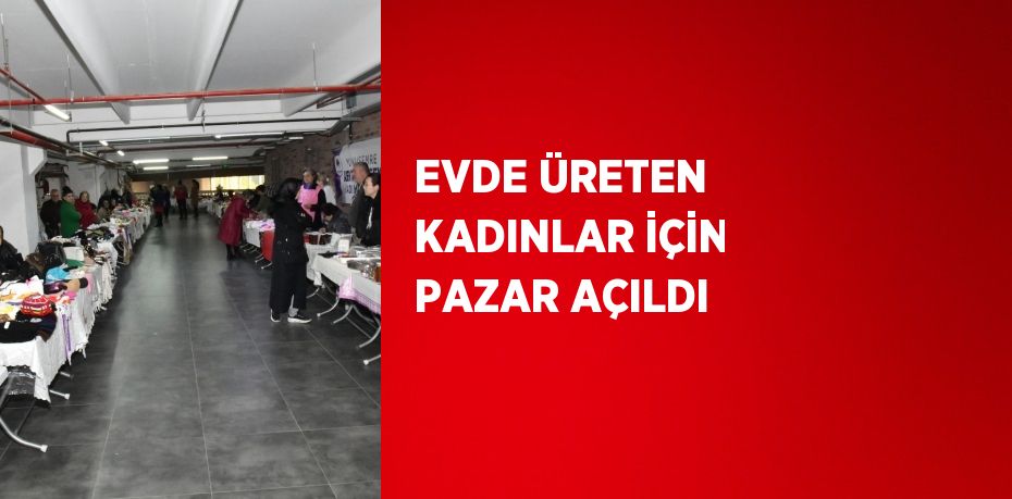 EVDE ÜRETEN KADINLAR İÇİN PAZAR AÇILDI