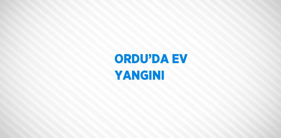 ORDU’DA EV YANGINI