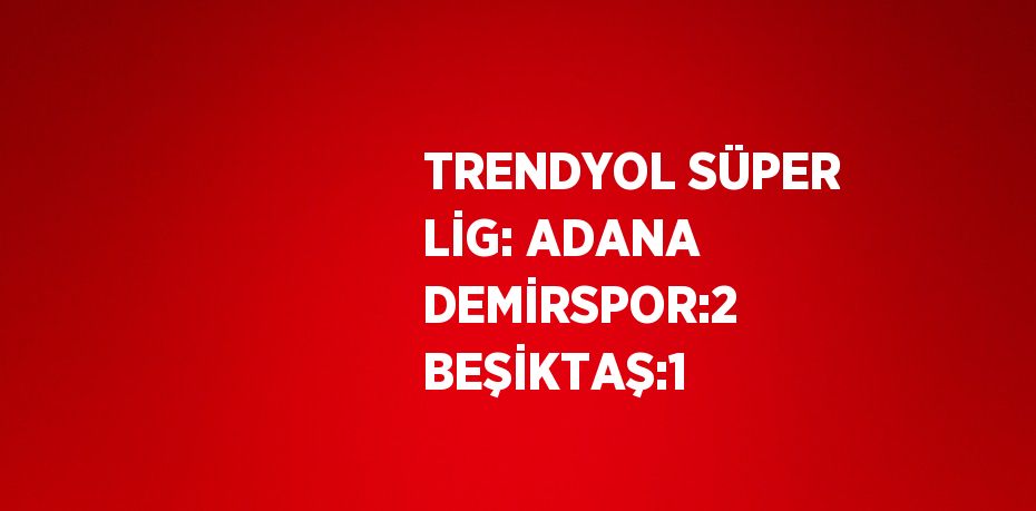 TRENDYOL SÜPER LİG: ADANA DEMİRSPOR:2 BEŞİKTAŞ:1