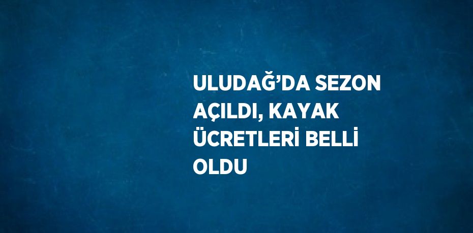 ULUDAĞ’DA SEZON AÇILDI, KAYAK ÜCRETLERİ BELLİ OLDU