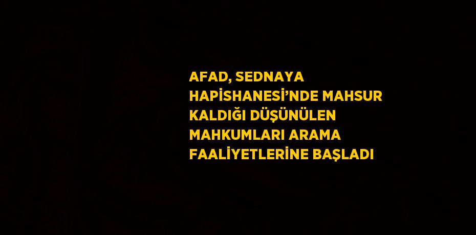 AFAD, SEDNAYA HAPİSHANESİ’NDE MAHSUR KALDIĞI DÜŞÜNÜLEN MAHKUMLARI ARAMA FAALİYETLERİNE BAŞLADI