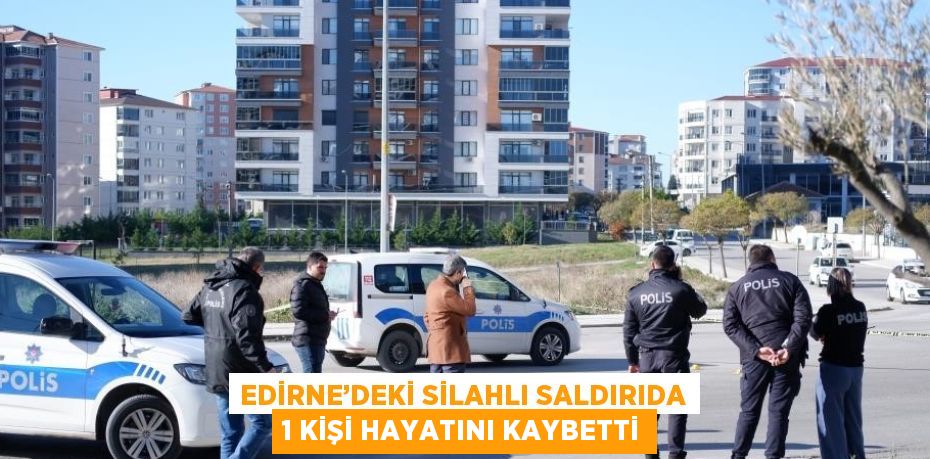 EDİRNE’DEKİ SİLAHLI SALDIRIDA 1 KİŞİ HAYATINI KAYBETTİ