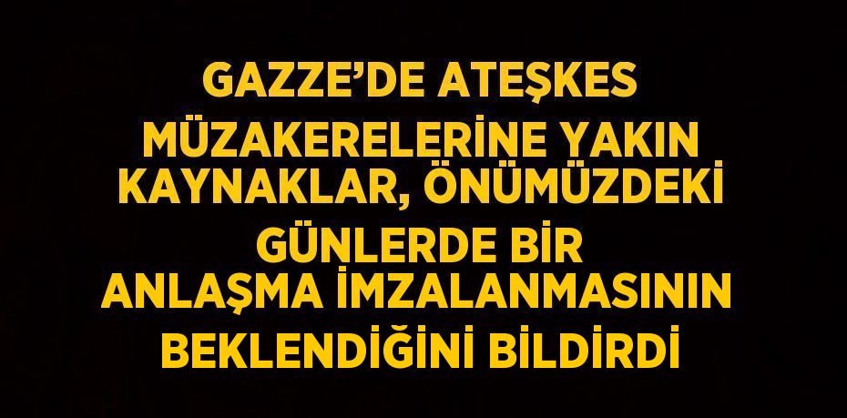 GAZZE’DE ATEŞKES MÜZAKERELERİNE YAKIN KAYNAKLAR, ÖNÜMÜZDEKİ GÜNLERDE BİR ANLAŞMA İMZALANMASININ BEKLENDİĞİNİ BİLDİRDİ