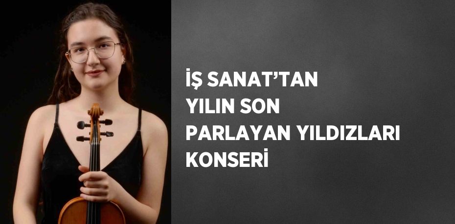 İŞ SANAT’TAN YILIN SON PARLAYAN YILDIZLARI KONSERİ