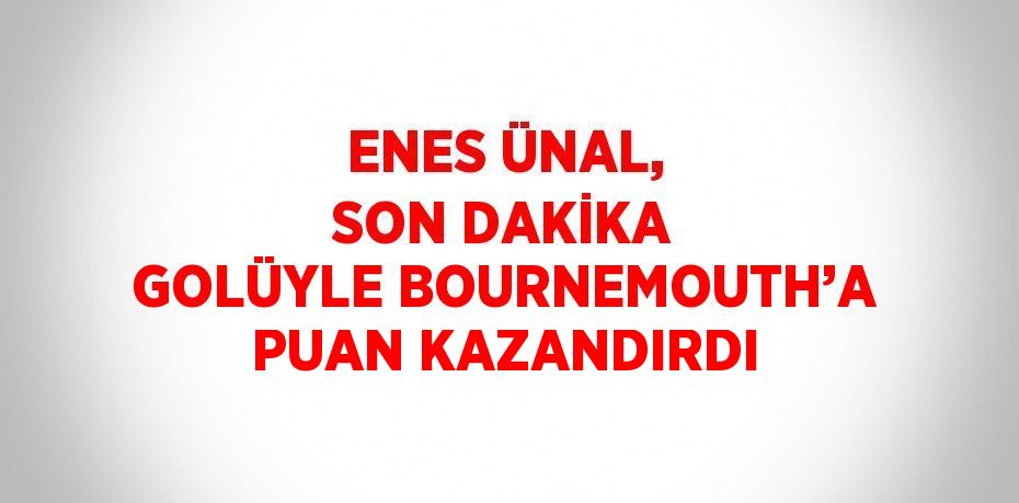 ENES ÜNAL, SON DAKİKA GOLÜYLE BOURNEMOUTH’A PUAN KAZANDIRDI