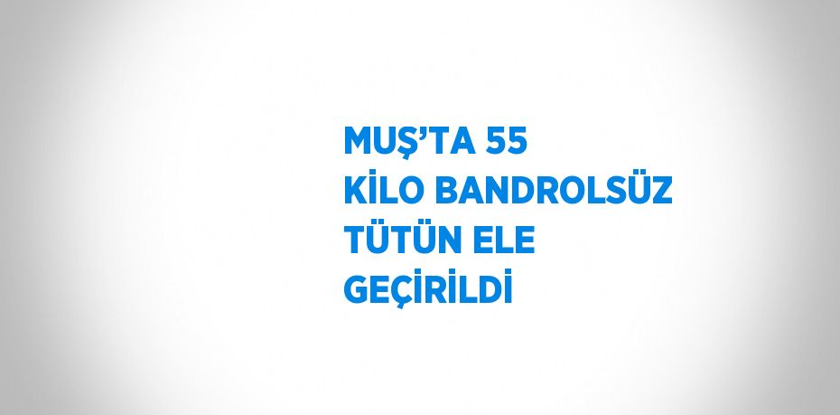 MUŞ’TA 55 KİLO BANDROLSÜZ TÜTÜN ELE GEÇİRİLDİ