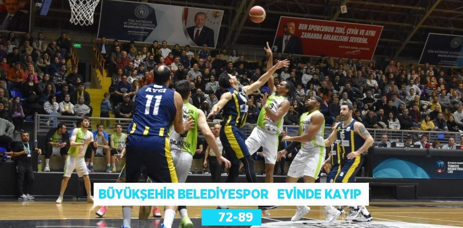 BÜYÜKŞEHİR BELEDİYESPOR   EVİNDE KAYIP     72-89