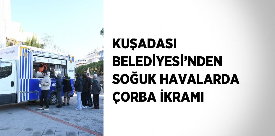 KUŞADASI BELEDİYESİ’NDEN SOĞUK HAVALARDA ÇORBA İKRAMI