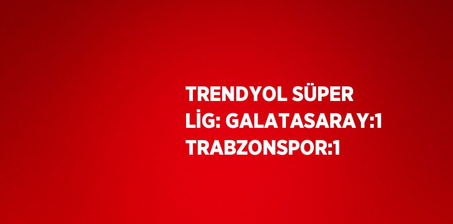 TRENDYOL SÜPER LİG: GALATASARAY:1 TRABZONSPOR:1