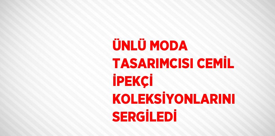 ÜNLÜ MODA TASARIMCISI CEMİL İPEKÇİ KOLEKSİYONLARINI SERGİLEDİ