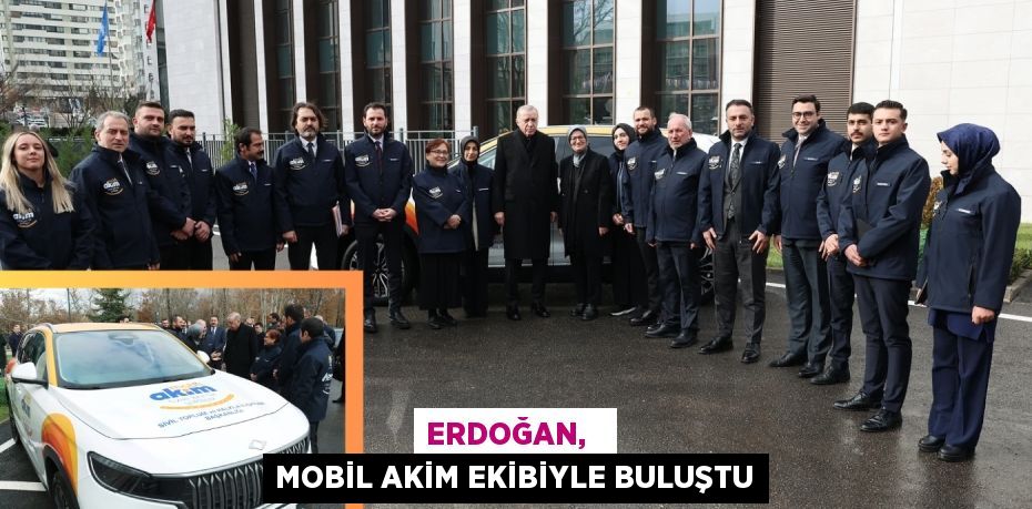 ERDOĞAN,   MOBİL AKİM EKİBİYLE BULUŞTU