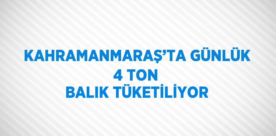 KAHRAMANMARAŞ’TA GÜNLÜK 4 TON BALIK TÜKETİLİYOR