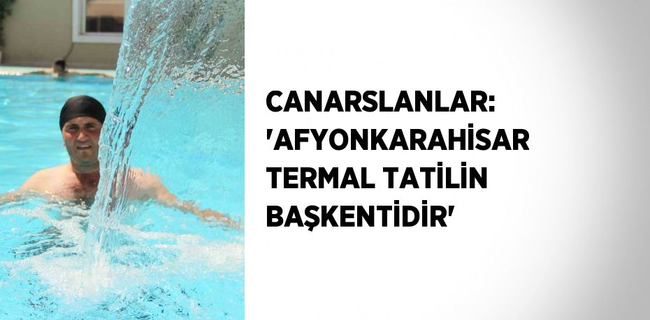 CANARSLANLAR: 'AFYONKARAHİSAR TERMAL TATİLİN BAŞKENTİDİR'