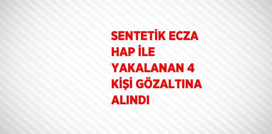 SENTETİK ECZA HAP İLE YAKALANAN 4 KİŞİ GÖZALTINA ALINDI