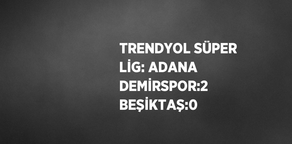 TRENDYOL SÜPER LİG: ADANA DEMİRSPOR:2 BEŞİKTAŞ:0