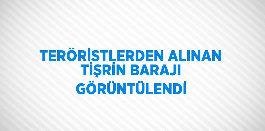 TERÖRİSTLERDEN ALINAN TİŞRİN BARAJI GÖRÜNTÜLENDİ