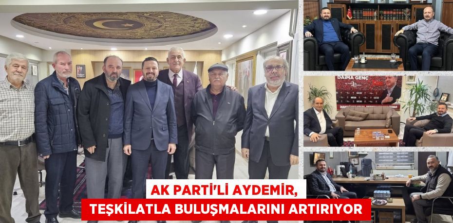 AK PARTİ’Lİ AYDEMİR,  TEŞKİLATLA BULUŞMALARINI ARTIRIYOR