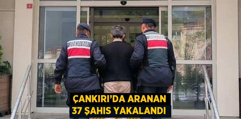 ÇANKIRI’DA ARANAN 37 ŞAHIS YAKALANDI