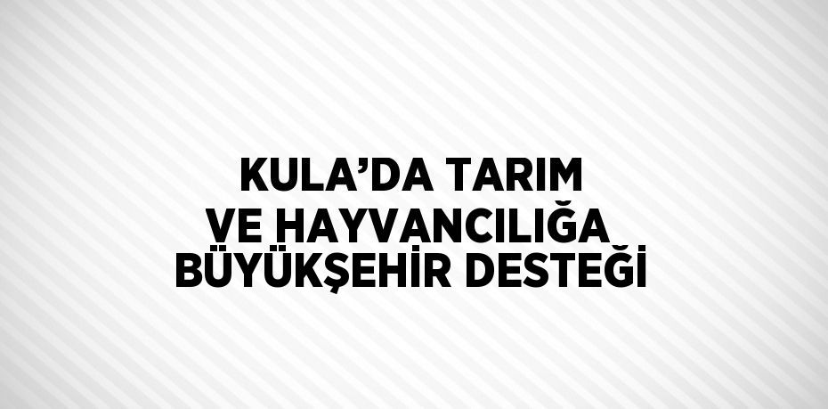 KULA’DA TARIM VE HAYVANCILIĞA BÜYÜKŞEHİR DESTEĞİ