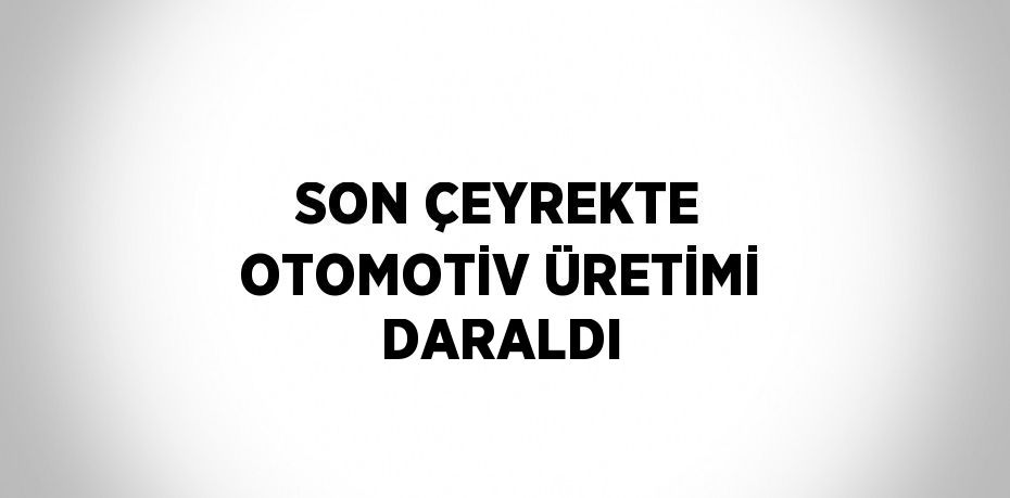 SON ÇEYREKTE OTOMOTİV ÜRETİMİ DARALDI