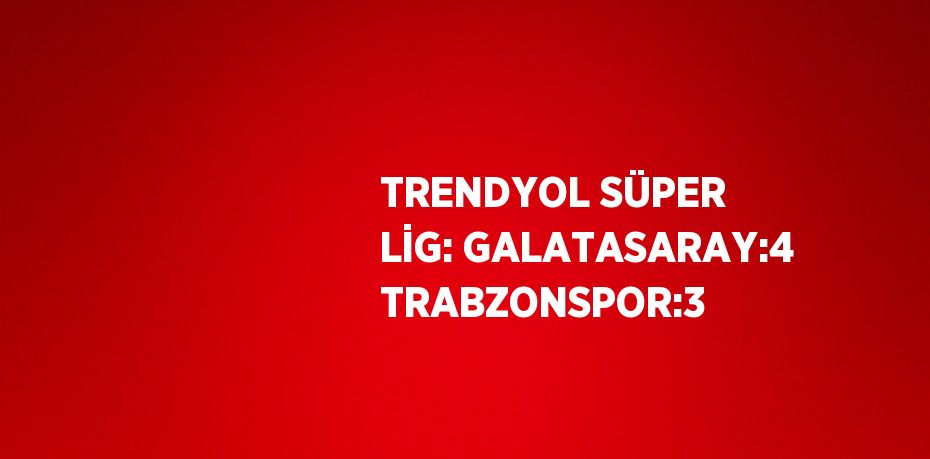 TRENDYOL SÜPER LİG: GALATASARAY:4 TRABZONSPOR:3