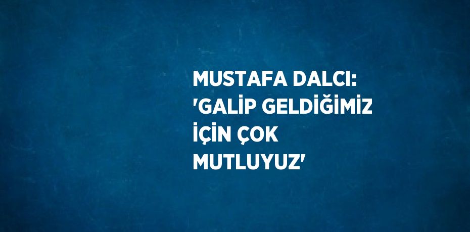 MUSTAFA DALCI: 'GALİP GELDİĞİMİZ İÇİN ÇOK MUTLUYUZ'